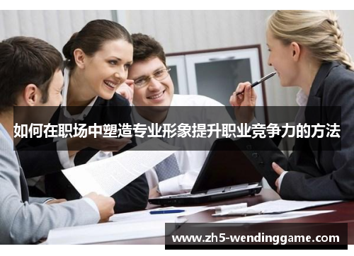 如何在职场中塑造专业形象提升职业竞争力的方法