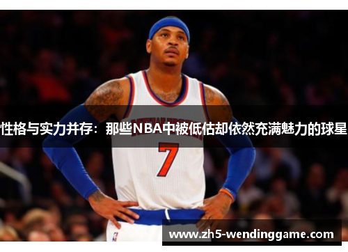 性格与实力并存:那些NBA中被低估却依然充满魅力的球星 性格与实力并存:那些NBA中被低估却依然充满魅力的球星