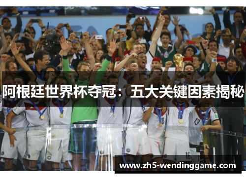 阿根廷世界杯夺冠：五大关键因素揭秘