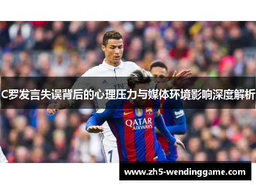 C罗发言失误背后的心理压力与媒体环境影响深度解析 C罗发言失误背后的心理压力与媒体环境影响深度解析