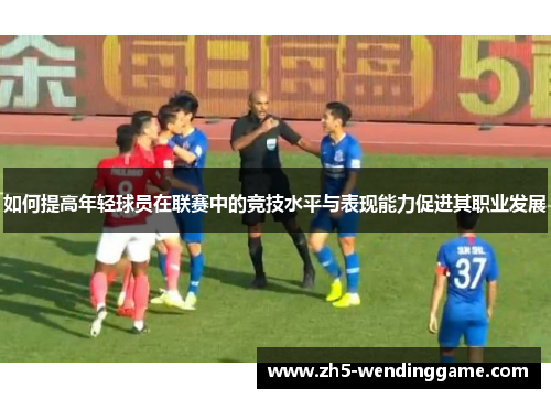 如何提高年轻球员在联赛中的竞技水平与表现能力促进其职业发展 如何提高年轻球员在联赛中的竞技水平与表现能力促进其职业发展