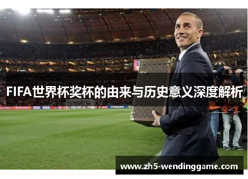 FIFA世界杯奖杯的由来与历史意义深度解析 FIFA世界杯奖杯的由来与历史意义深度解析