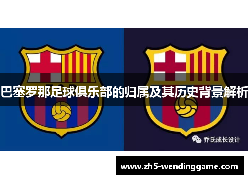巴塞罗那足球俱乐部的归属及其历史背景解析 巴塞罗那足球俱乐部的归属及其历史背景解析