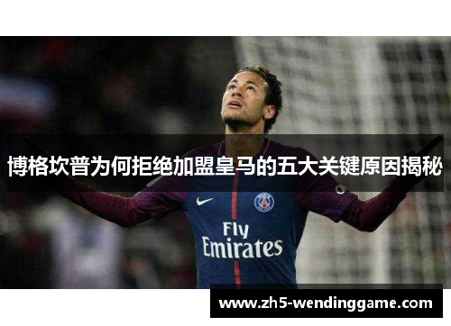 博格坎普为何拒绝加盟皇马的五大关键原因揭秘