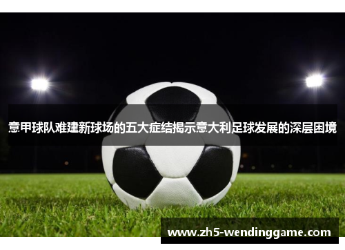 意甲球队难建新球场的五大症结揭示意大利足球发展的深层困境