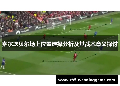 索尔坎贝尔场上位置选择分析及其战术意义探讨 索尔坎贝尔场上位置选择分析及其战术意义探讨