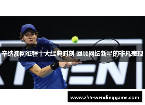 辛纳澳网征程十大经典时刻 回顾网坛新星的非凡表现 辛纳澳网征程十大经典时刻 回顾网坛新星的非凡表现