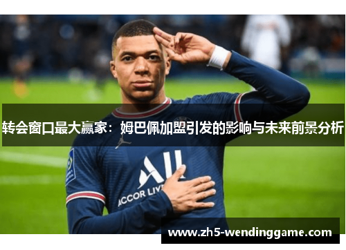 转会窗口最大赢家:姆巴佩加盟引发的影响与未来前景分析 转会窗口最大赢家:姆巴佩加盟引发的影响与未来前景分析