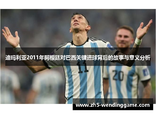 迪玛利亚2011年阿根廷对巴西关键进球背后的故事与意义分析