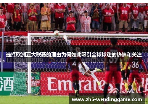 选择欧洲五大联赛的理由为何如此吸引全球球迷的热情和关注