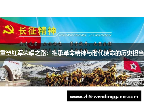 重塑红军荣耀之路:继承革命精神与时代使命的历史担当 重塑红军荣耀之路:继承革命精神与时代使命的历史担当