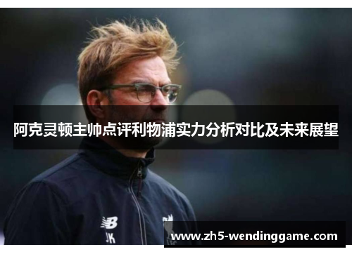 阿克灵顿主帅点评利物浦实力分析对比及未来展望 阿克灵顿主帅点评利物浦实力分析对比及未来展望