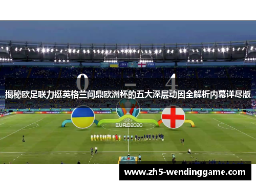 揭秘欧足联力挺英格兰问鼎欧洲杯的五大深层动因全解析内幕详尽版