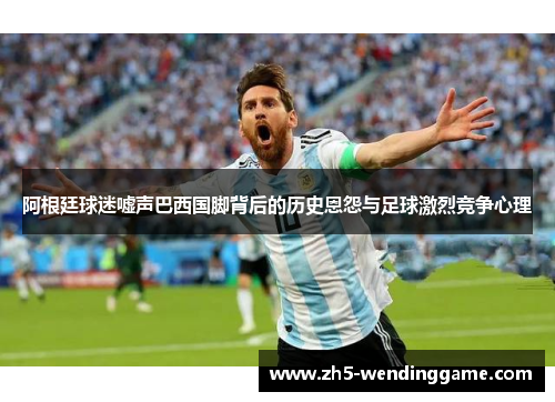 阿根廷球迷嘘声巴西国脚背后的历史恩怨与足球激烈竞争心理