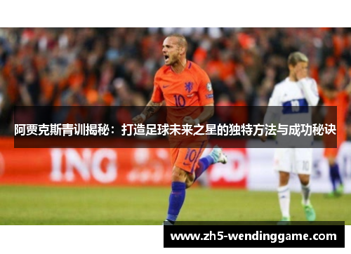 阿贾克斯青训揭秘：打造足球未来之星的独特方法与成功秘诀