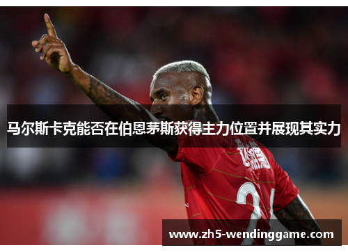马尔斯卡克能否在伯恩茅斯获得主力位置并展现其实力 马尔斯卡克能否在伯恩茅斯获得主力位置并展现其实力