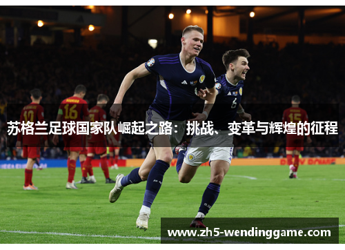 苏格兰足球国家队崛起之路:挑战、变革与辉煌的征程 苏格兰足球国家队崛起之路:挑战、变革与辉煌的征程