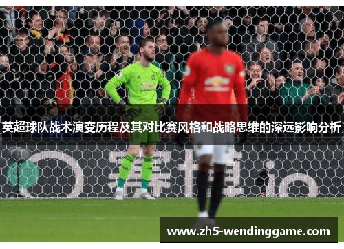 英超球队战术演变历程及其对比赛风格和战略思维的深远影响分析