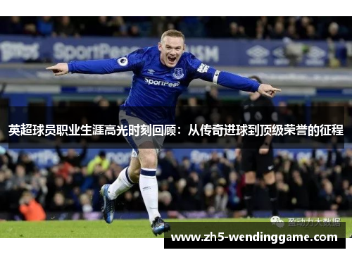 英超球员职业生涯高光时刻回顾：从传奇进球到顶级荣誉的征程