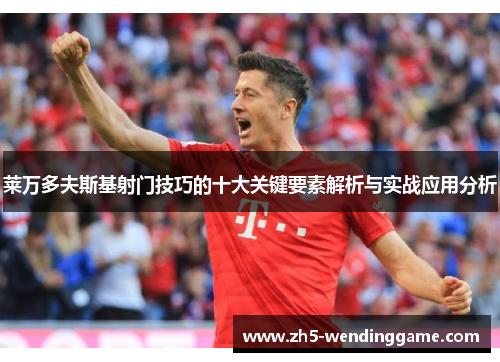 莱万多夫斯基射门技巧的十大关键要素解析与实战应用分析