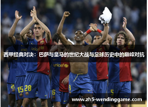 西甲经典对决：巴萨与皇马的世纪大战与足球历史中的巅峰对抗