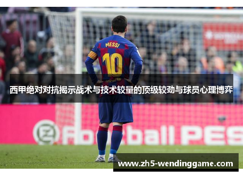西甲绝对对抗揭示战术与技术较量的顶级较劲与球员心理博弈