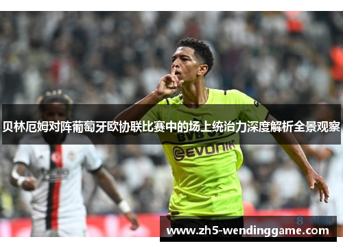 贝林厄姆对阵葡萄牙欧协联比赛中的场上统治力深度解析全景观察