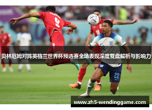 贝林厄姆对阵英格兰世界杯预选赛全场表现深度复盘解析与影响力