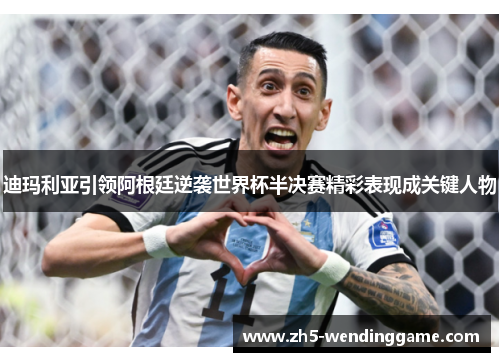 迪玛利亚引领阿根廷逆袭世界杯半决赛精彩表现成关键人物